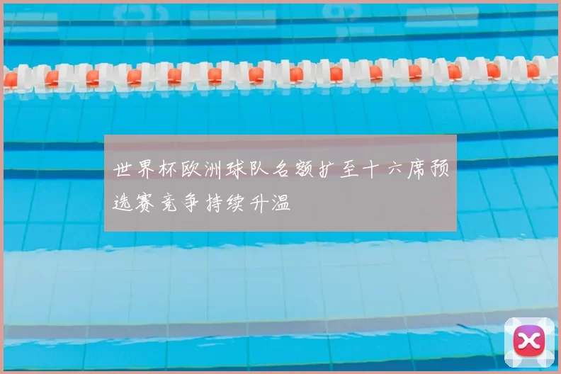 世界杯欧洲球队名额扩至十六席预选赛竞争持续升温