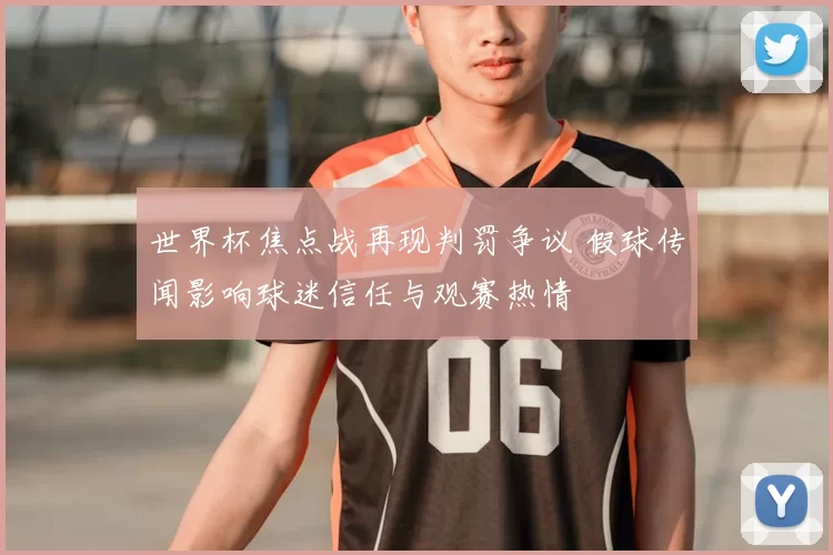 世界杯焦点战再现判罚争议 假球传闻影响球迷信任与观赛热情