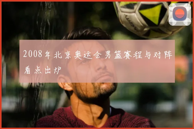 2008年北京奥运会男篮赛程与对阵看点出炉