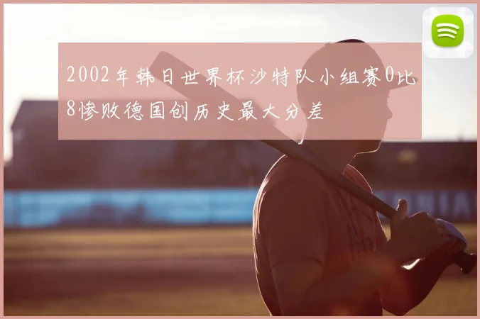 2002年韩日世界杯沙特队小组赛0比8惨败德国创历史最大分差