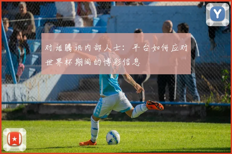 对话腾讯内部人士:平台如何应对世界杯期间的博彩信息