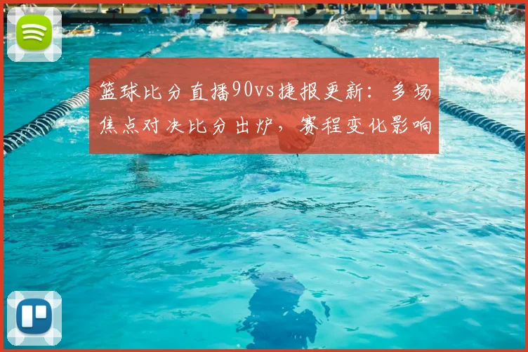 篮球比分直播90vs捷报更新:多场焦点对决比分出炉,赛程变化影响排名走势