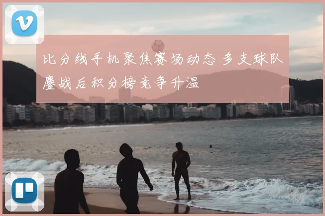 比分线手机聚焦赛场动态 多支球队鏖战后积分榜竞争升温