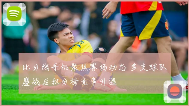 比分线手机聚焦赛场动态 多支球队鏖战后积分榜竞争升温
