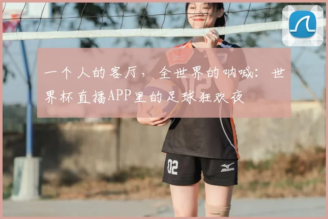 一个人的客厅，全世界的呐喊：世界杯直播APP里的足球狂欢夜