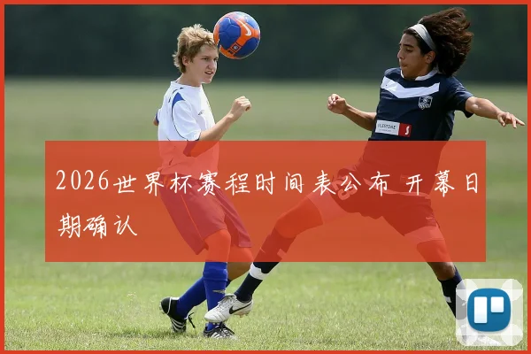 2026世界杯赛程时间表公布 开幕日期确认