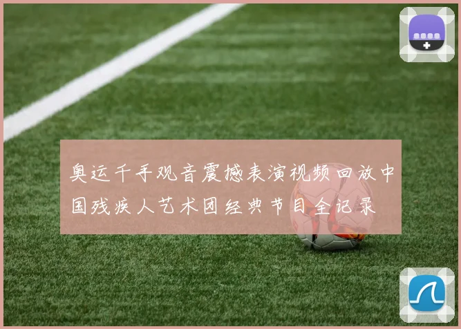 奥运千手观音震撼表演视频回放中国残疾人艺术团经典节目全记录