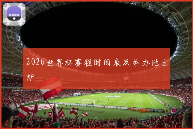 2026世界杯赛程时间表及举办地出炉
