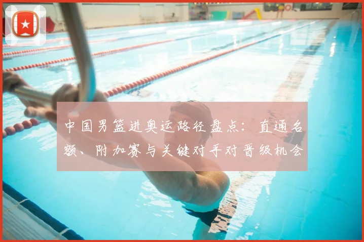 中国男篮进奥运路径盘点：直通名额、附加赛与关键对手对晋级机会影响