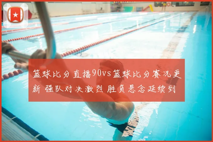 篮球比分直播90vs篮球比分赛况更新 强队对决激烈 胜负悬念延续到末节