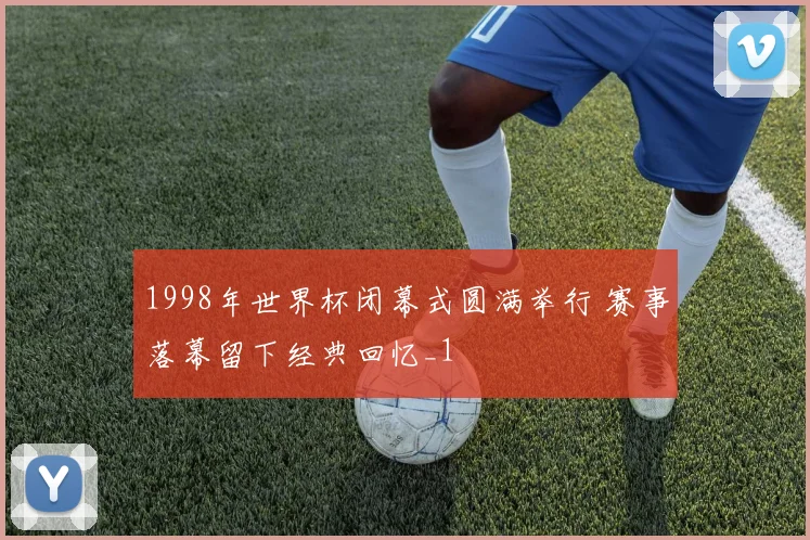 1998年世界杯闭幕式圆满举行 赛事落幕留下经典回忆_1