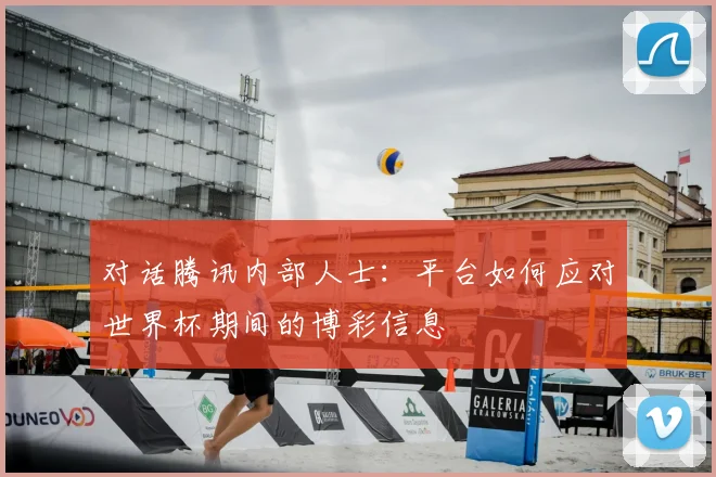 对话腾讯内部人士：平台如何应对世界杯期间的博彩信息