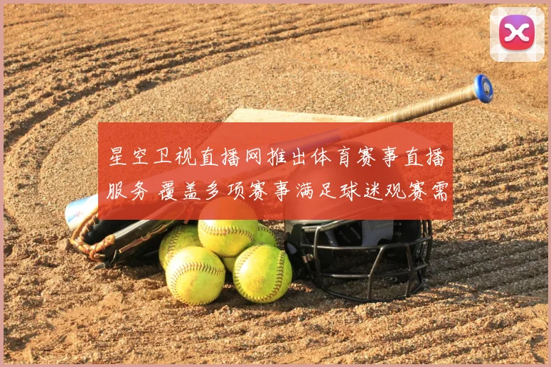 星空卫视直播网推出体育赛事直播服务 覆盖多项赛事满足球迷观赛需求