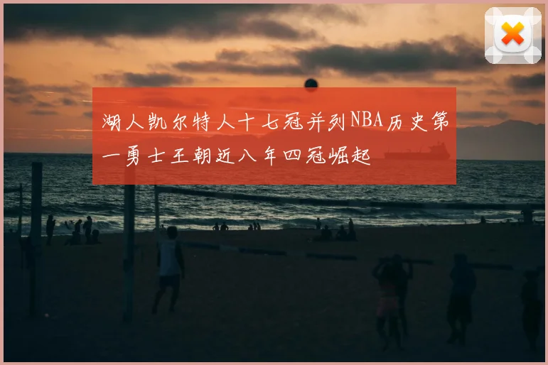 湖人凯尔特人十七冠并列NBA历史第一勇士王朝近八年四冠崛起