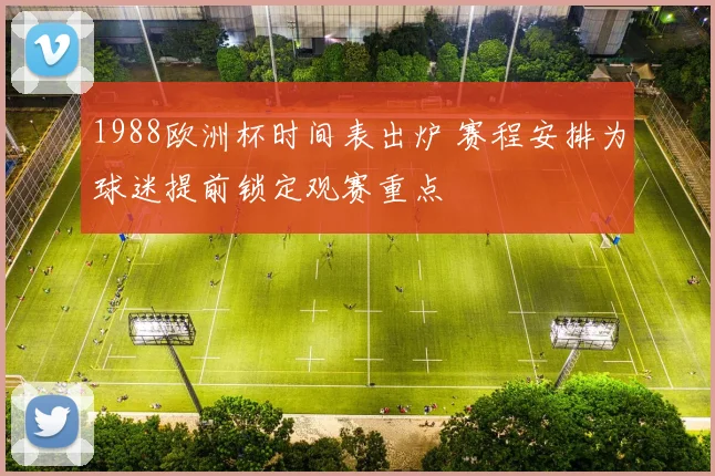 1988欧洲杯时间表出炉 赛程安排为球迷提前锁定观赛重点