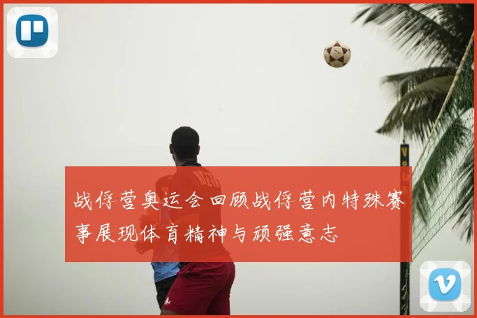 战俘营奥运会回顾战俘营内特殊赛事展现体育精神与顽强意志