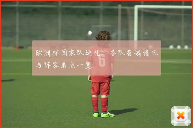 欧洲杯国家队巡礼：各队备战情况与阵容看点一览