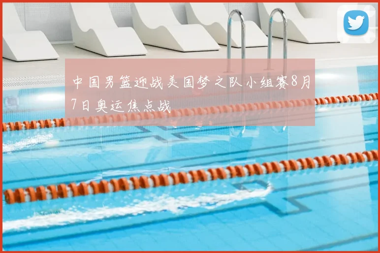 中国男篮迎战美国梦之队小组赛8月7日奥运焦点战