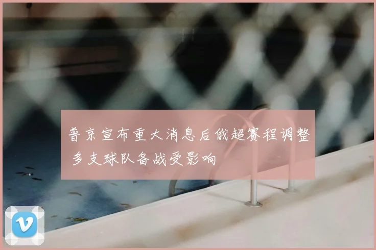 普京宣布重大消息后俄超赛程调整 多支球队备战受影响