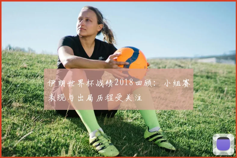 伊朗世界杯战绩2018回顾：小组赛表现与出局历程受关注