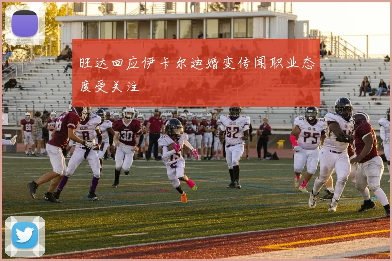 旺达回应伊卡尔迪婚变传闻职业态度受关注