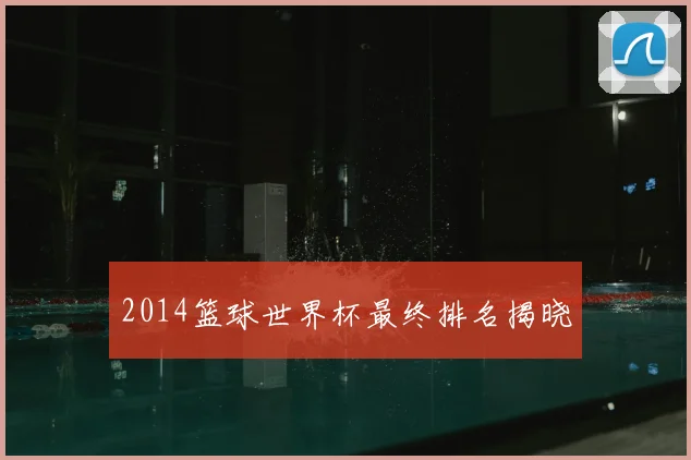 2014篮球世界杯最终排名揭晓