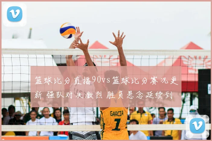 篮球比分直播90vs篮球比分赛况更新 强队对决激烈 胜负悬念延续到末节