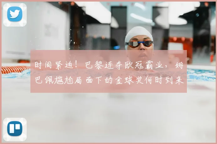 时间紧迫！巴黎连夺欧冠霸业，姆巴佩尴尬局面下的金球奖何时到来？_皇马_荣誉_世界