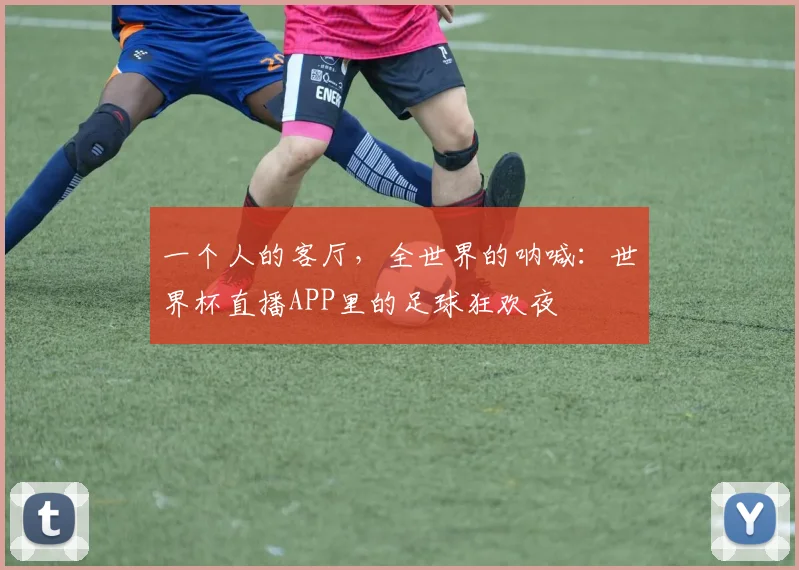 一个人的客厅，全世界的呐喊：世界杯直播APP里的足球狂欢夜