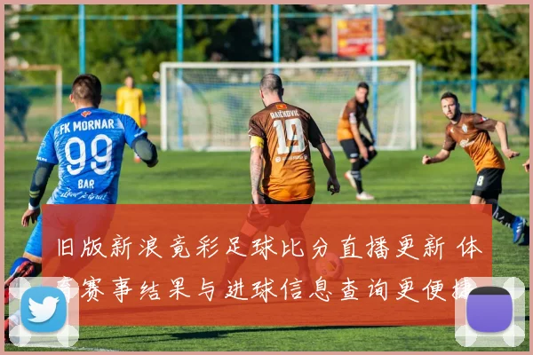 旧版新浪竟彩足球比分直播更新 体育赛事结果与进球信息查询更便捷