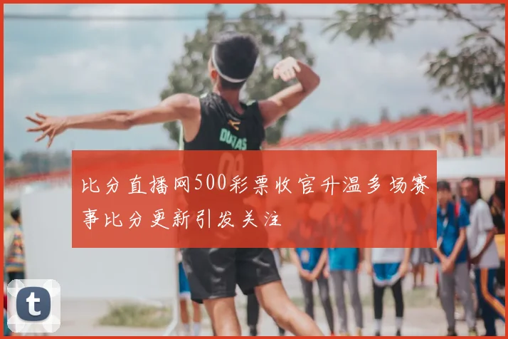 比分直播网500彩票收官升温多场赛事比分更新引发关注