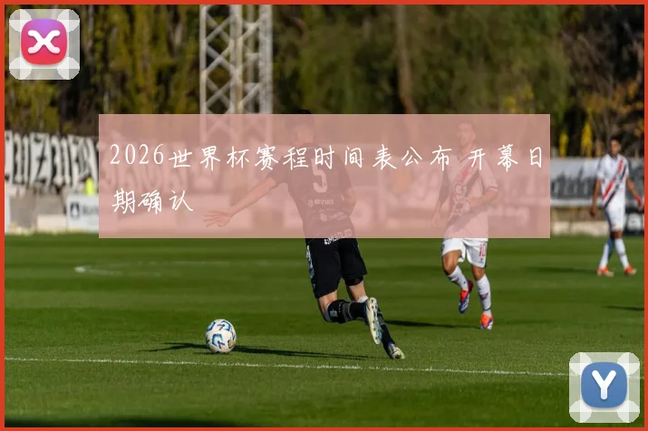 2026世界杯赛程时间表公布 开幕日期确认