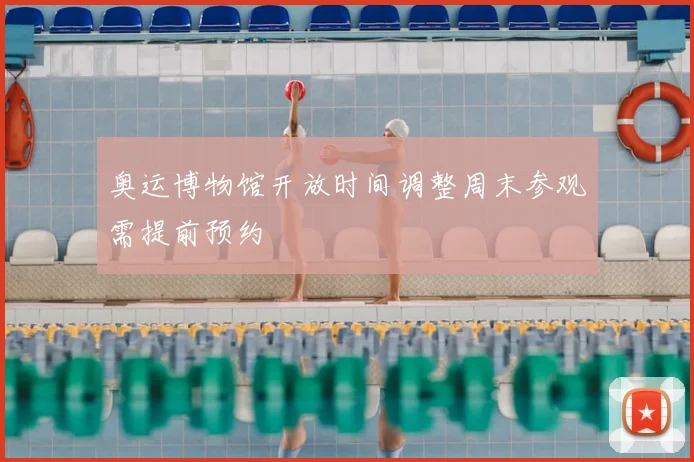奥运博物馆开放时间调整周末参观需提前预约