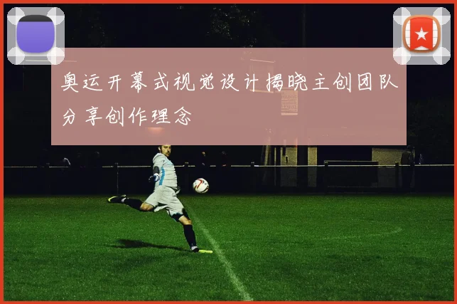 奥运开幕式视觉设计揭晓主创团队分享创作理念