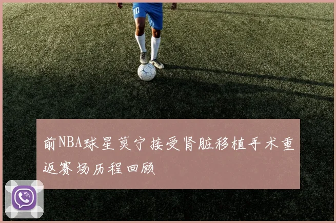 前NBA球星莫宁接受肾脏移植手术重返赛场历程回顾
