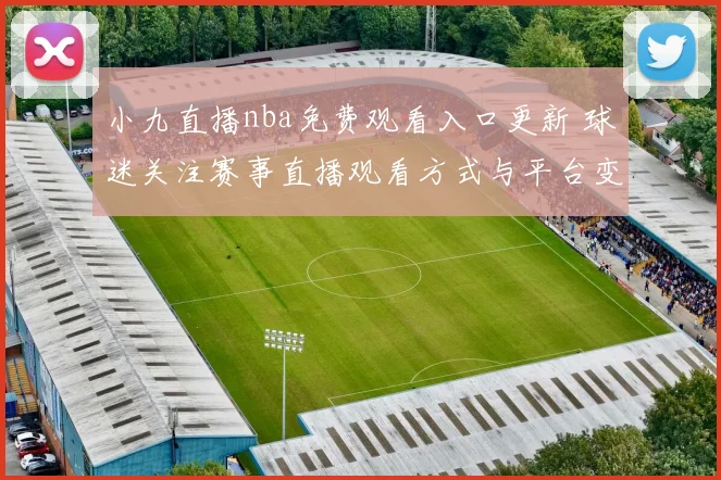 小九直播nba免费观看入口更新 球迷关注赛事直播观看方式与平台变化