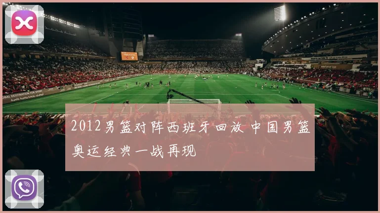 2012男篮对阵西班牙回放 中国男篮奥运经典一战再现