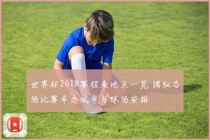 世界杯2018赛程表地点一览 揭秘各场比赛举办城市与球场安排